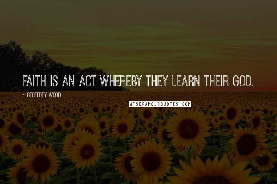 Geoffrey Wood Quotes: Faith is an act whereby they learn their God.