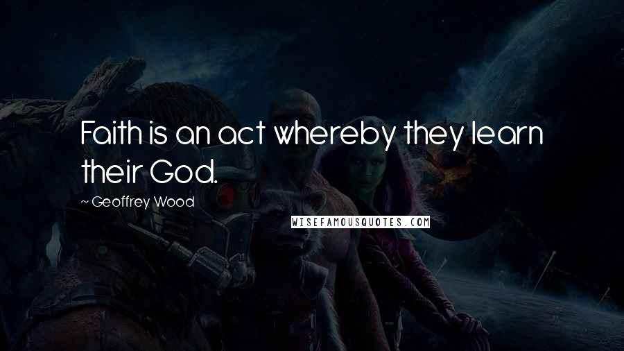 Geoffrey Wood Quotes: Faith is an act whereby they learn their God.