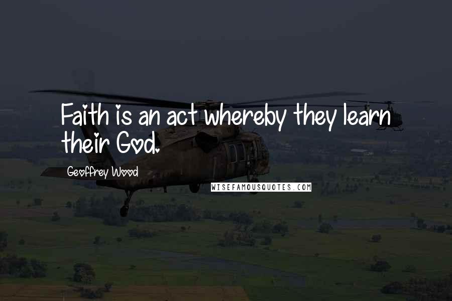 Geoffrey Wood Quotes: Faith is an act whereby they learn their God.