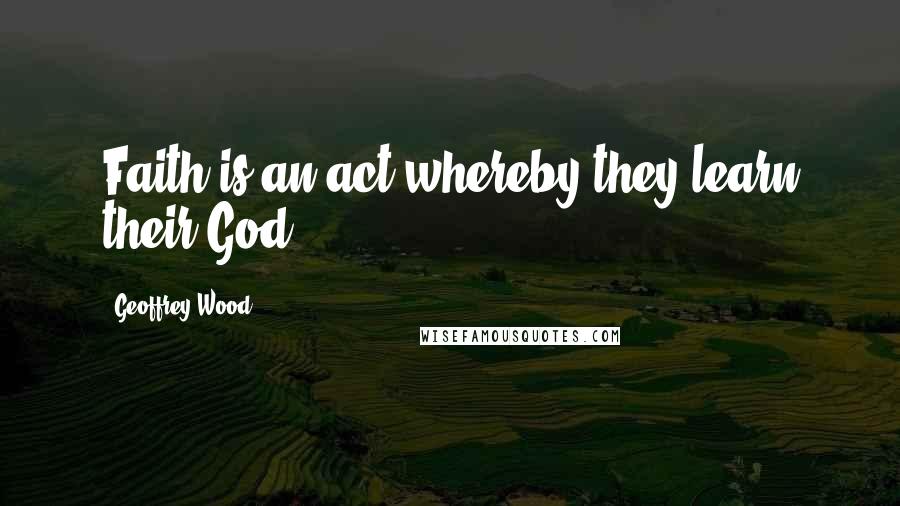 Geoffrey Wood Quotes: Faith is an act whereby they learn their God.