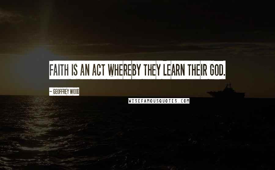 Geoffrey Wood Quotes: Faith is an act whereby they learn their God.