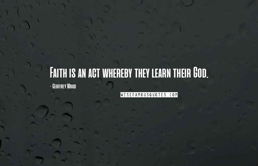 Geoffrey Wood Quotes: Faith is an act whereby they learn their God.