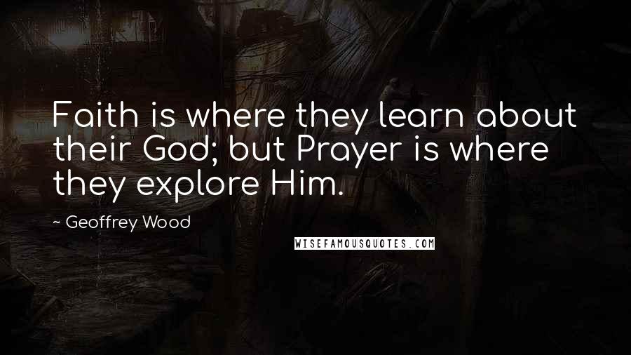 Geoffrey Wood Quotes: Faith is where they learn about their God; but Prayer is where they explore Him.