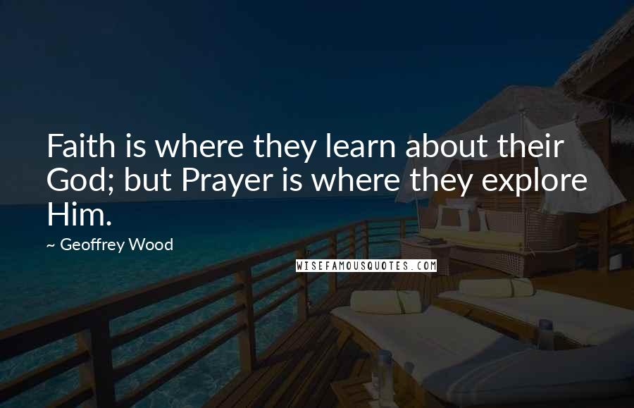 Geoffrey Wood Quotes: Faith is where they learn about their God; but Prayer is where they explore Him.