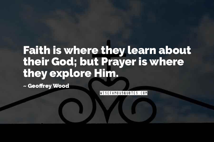 Geoffrey Wood Quotes: Faith is where they learn about their God; but Prayer is where they explore Him.