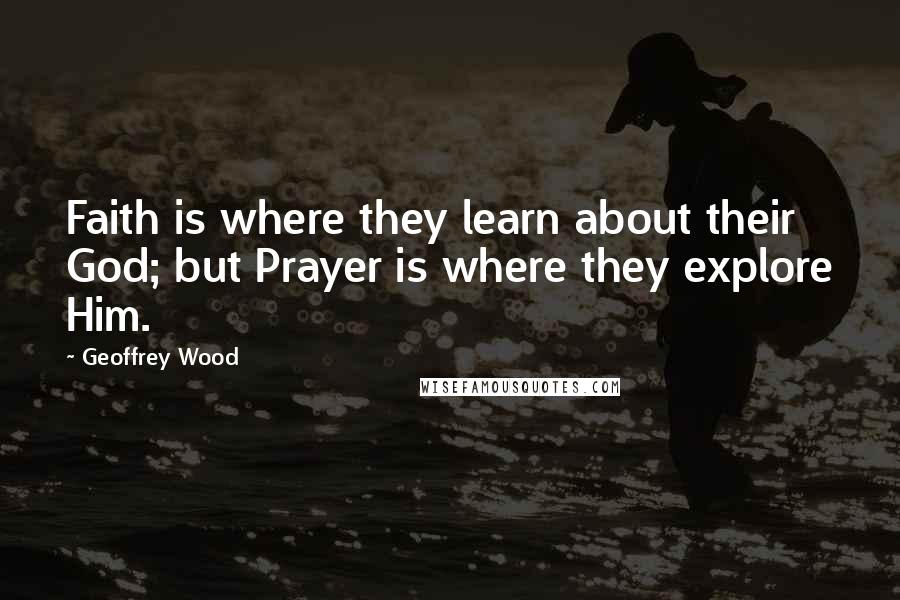 Geoffrey Wood Quotes: Faith is where they learn about their God; but Prayer is where they explore Him.