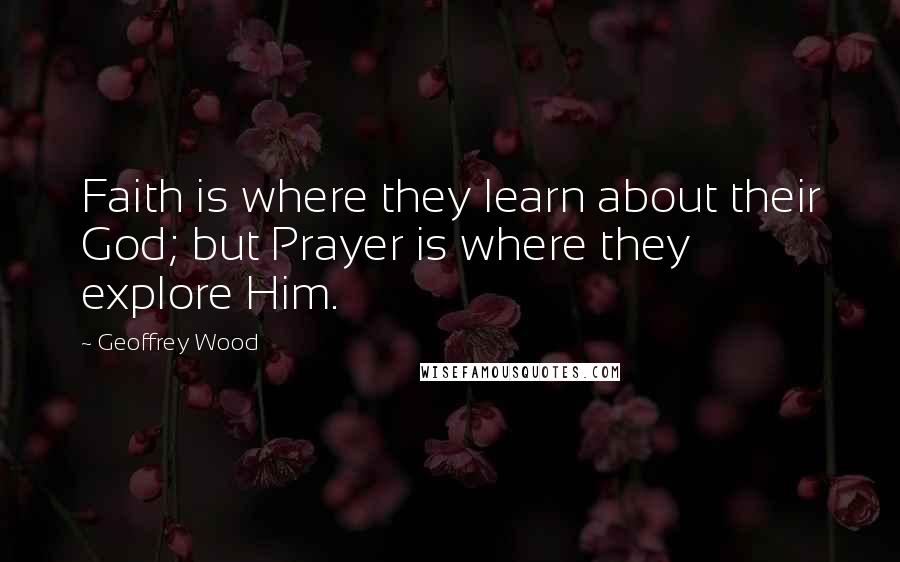 Geoffrey Wood Quotes: Faith is where they learn about their God; but Prayer is where they explore Him.