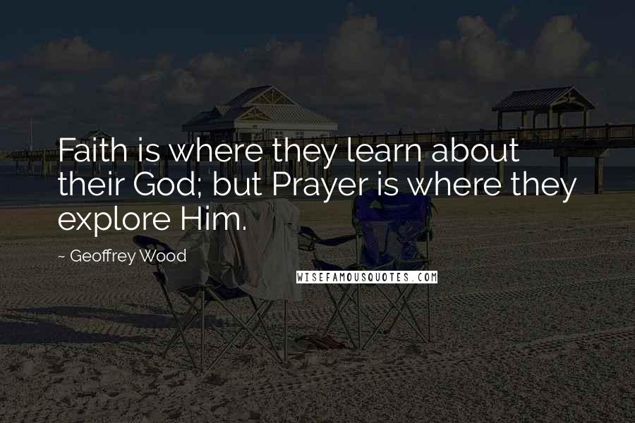 Geoffrey Wood Quotes: Faith is where they learn about their God; but Prayer is where they explore Him.