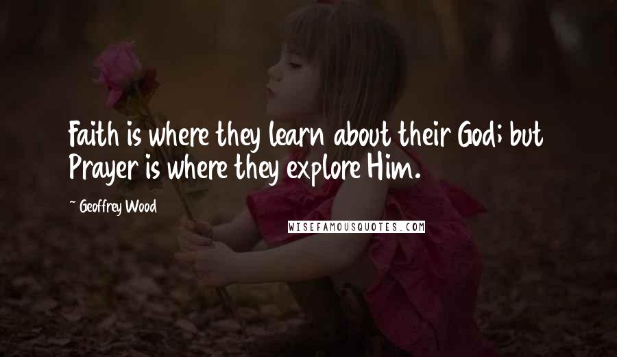 Geoffrey Wood Quotes: Faith is where they learn about their God; but Prayer is where they explore Him.