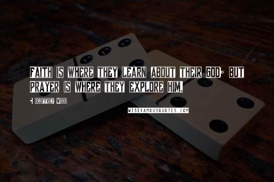 Geoffrey Wood Quotes: Faith is where they learn about their God; but Prayer is where they explore Him.