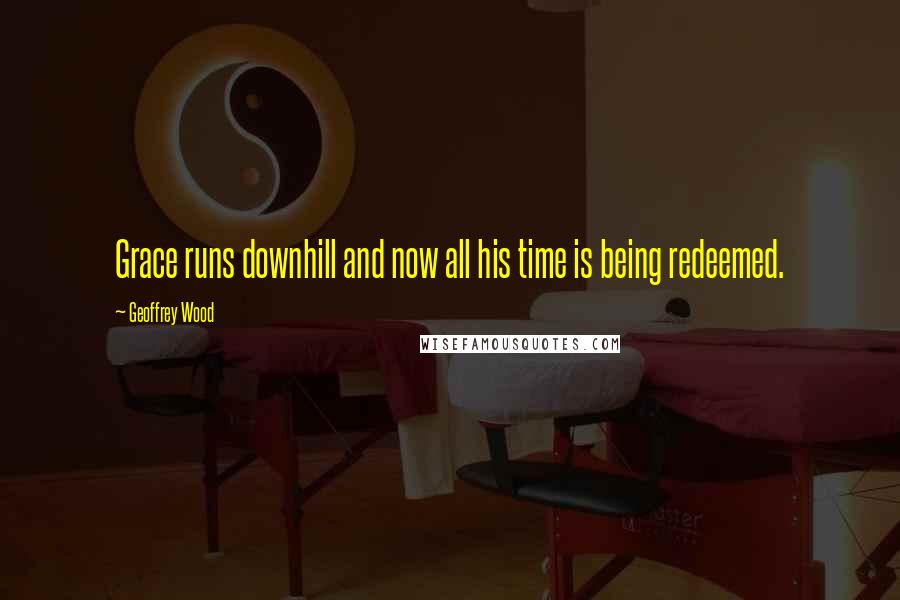 Geoffrey Wood Quotes: Grace runs downhill and now all his time is being redeemed.