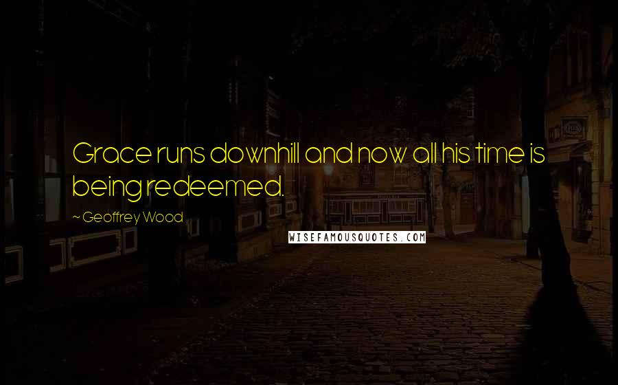 Geoffrey Wood Quotes: Grace runs downhill and now all his time is being redeemed.