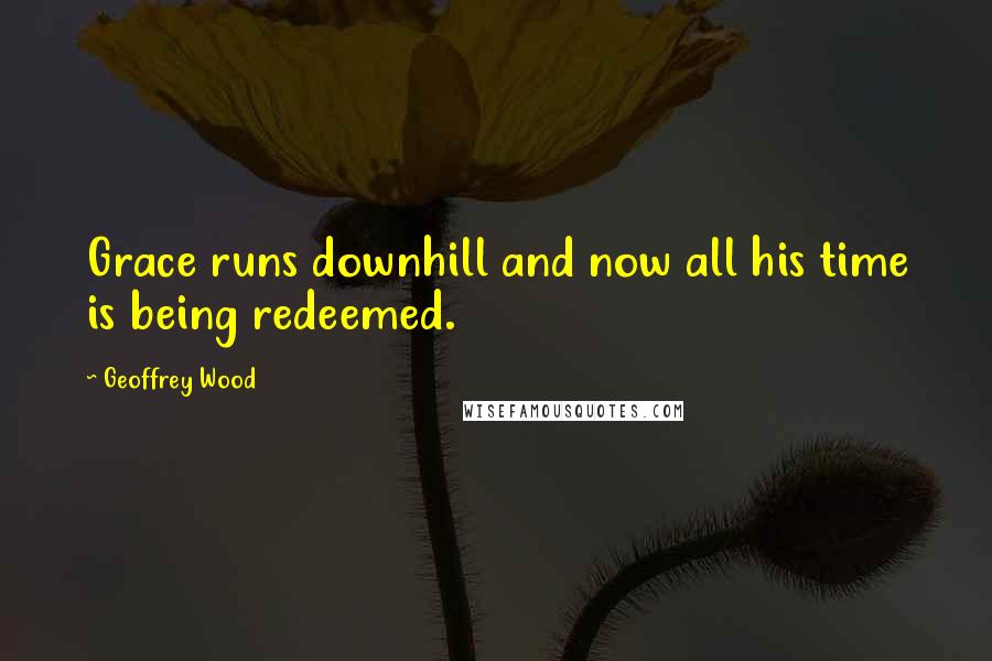 Geoffrey Wood Quotes: Grace runs downhill and now all his time is being redeemed.