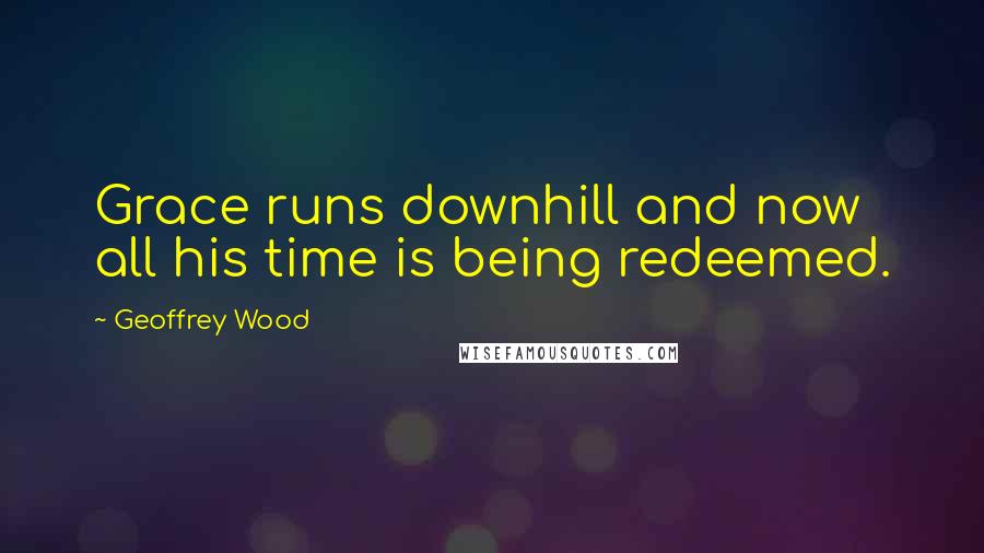 Geoffrey Wood Quotes: Grace runs downhill and now all his time is being redeemed.