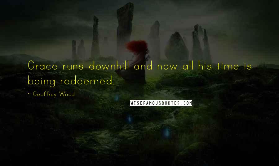 Geoffrey Wood Quotes: Grace runs downhill and now all his time is being redeemed.