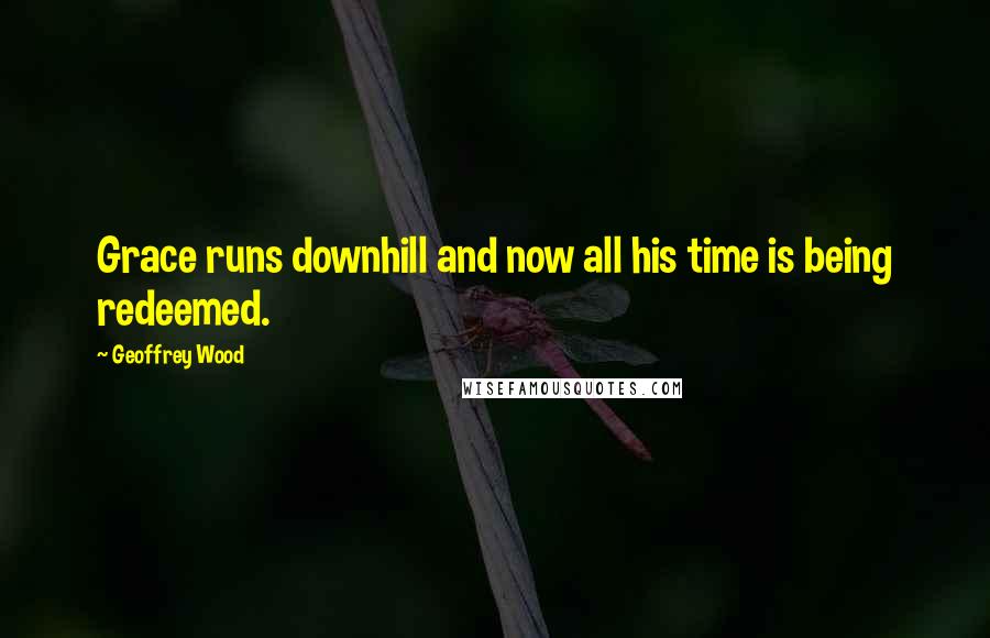 Geoffrey Wood Quotes: Grace runs downhill and now all his time is being redeemed.