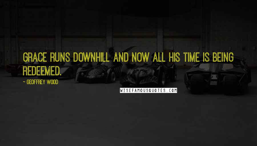 Geoffrey Wood Quotes: Grace runs downhill and now all his time is being redeemed.