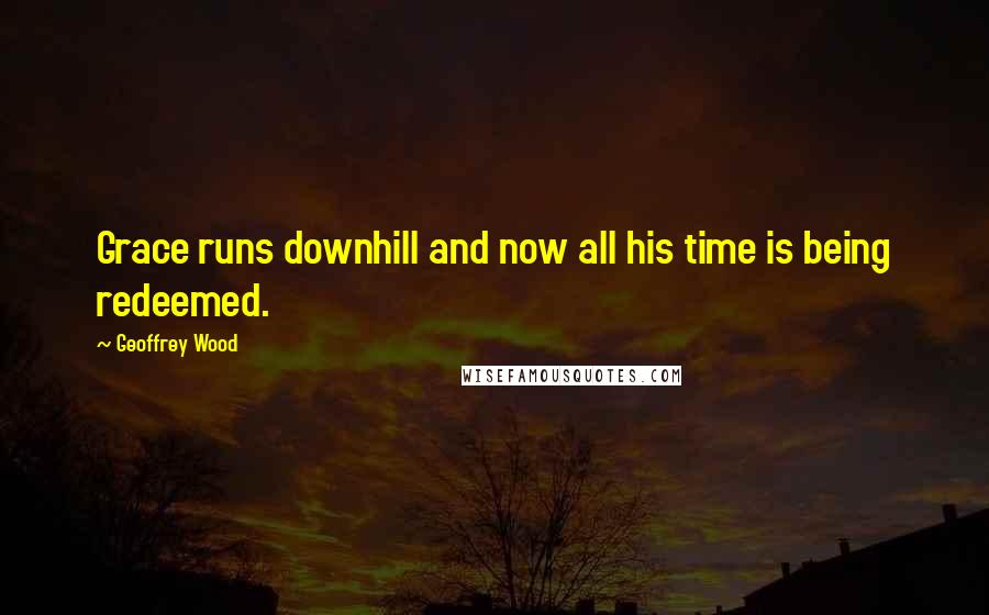 Geoffrey Wood Quotes: Grace runs downhill and now all his time is being redeemed.