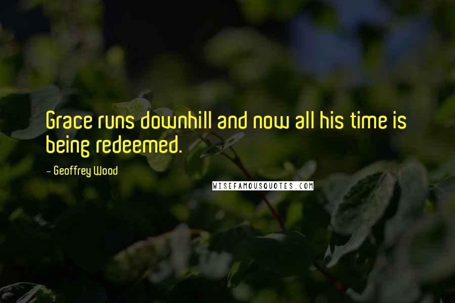 Geoffrey Wood Quotes: Grace runs downhill and now all his time is being redeemed.