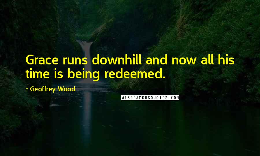 Geoffrey Wood Quotes: Grace runs downhill and now all his time is being redeemed.