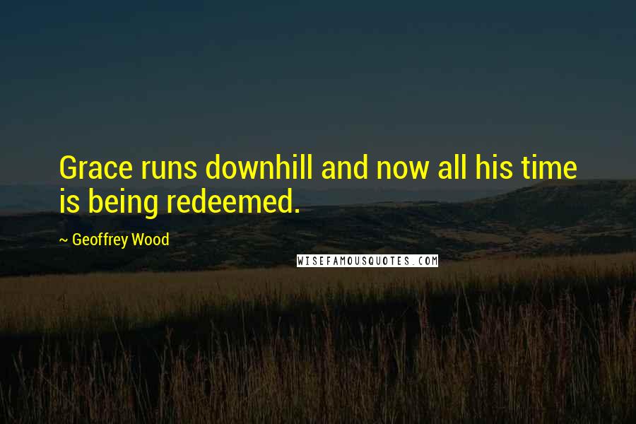 Geoffrey Wood Quotes: Grace runs downhill and now all his time is being redeemed.