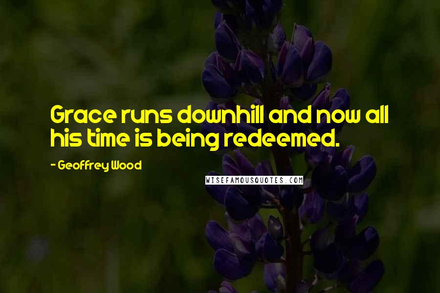Geoffrey Wood Quotes: Grace runs downhill and now all his time is being redeemed.