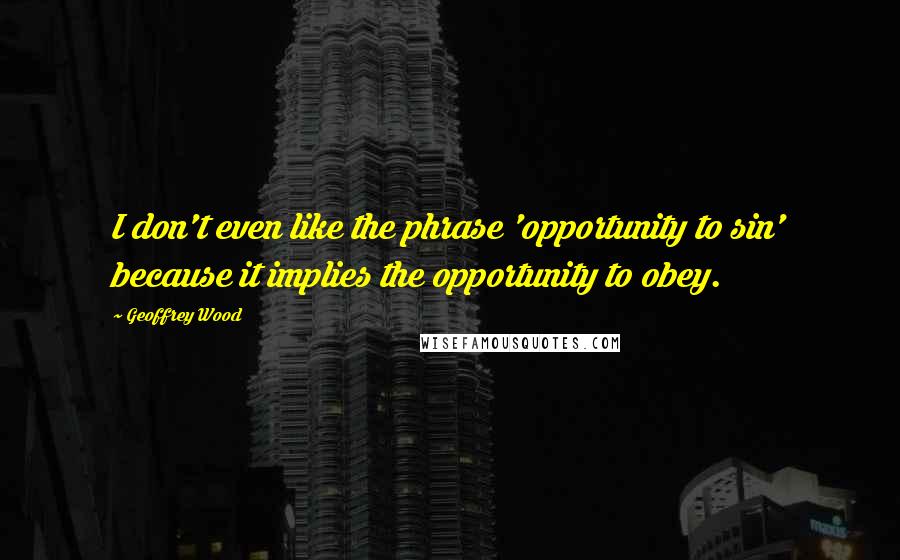 Geoffrey Wood Quotes: I don't even like the phrase 'opportunity to sin' because it implies the opportunity to obey.