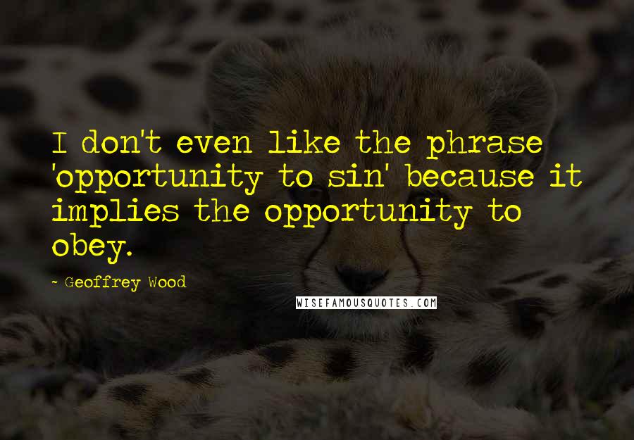 Geoffrey Wood Quotes: I don't even like the phrase 'opportunity to sin' because it implies the opportunity to obey.