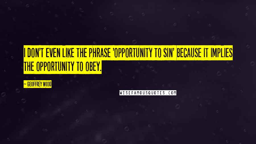 Geoffrey Wood Quotes: I don't even like the phrase 'opportunity to sin' because it implies the opportunity to obey.