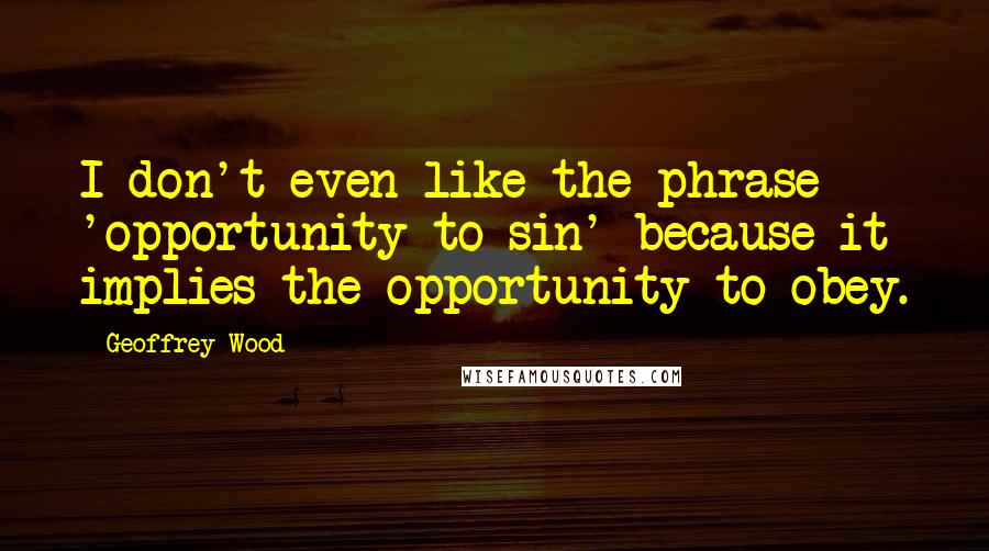 Geoffrey Wood Quotes: I don't even like the phrase 'opportunity to sin' because it implies the opportunity to obey.