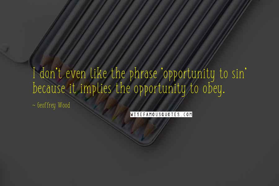 Geoffrey Wood Quotes: I don't even like the phrase 'opportunity to sin' because it implies the opportunity to obey.