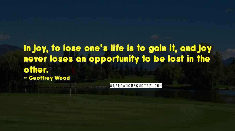 Geoffrey Wood Quotes: In Joy, to lose one's life is to gain it, and Joy never loses an opportunity to be lost in the other.