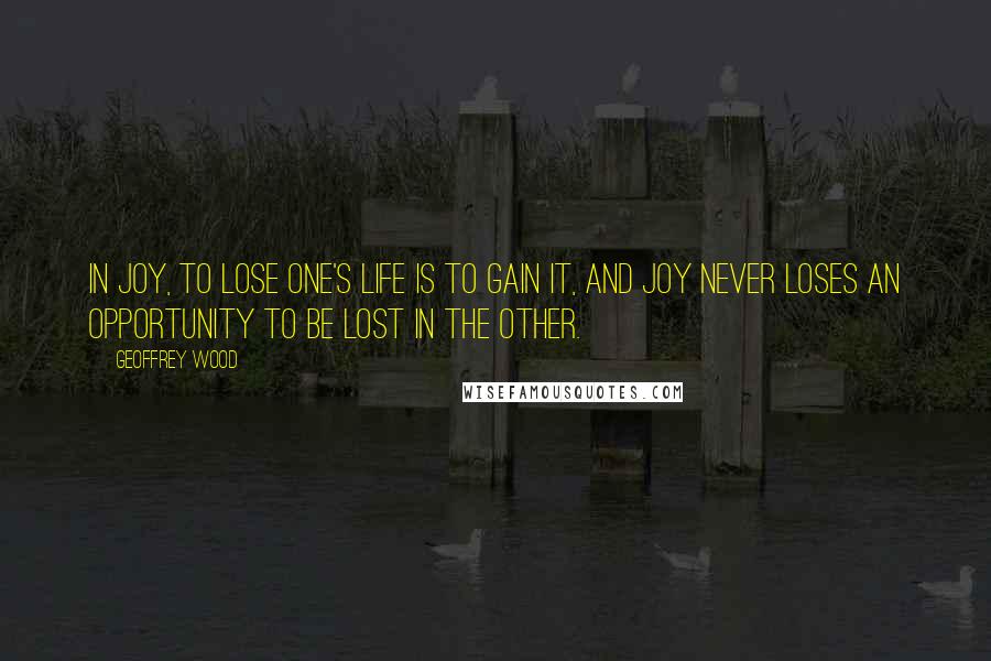 Geoffrey Wood Quotes: In Joy, to lose one's life is to gain it, and Joy never loses an opportunity to be lost in the other.