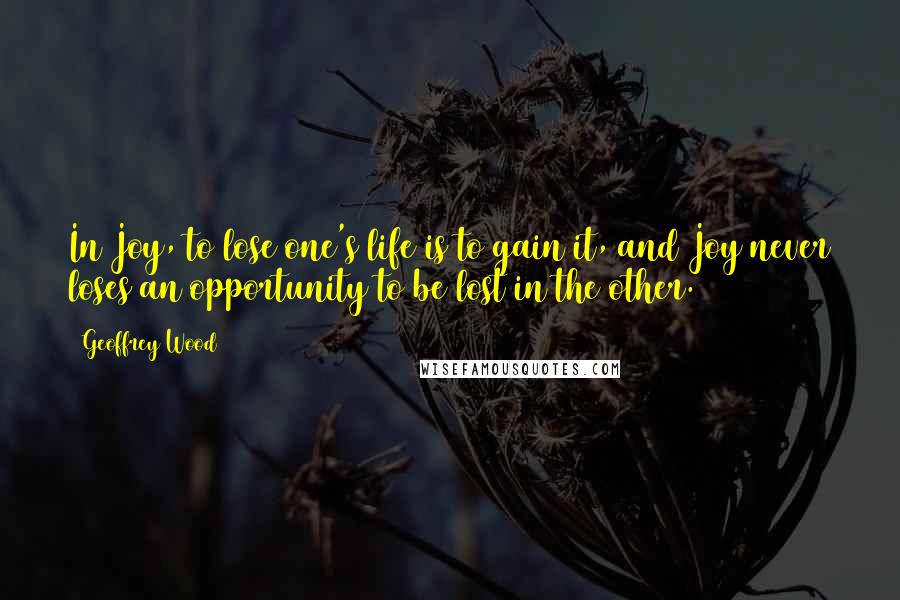 Geoffrey Wood Quotes: In Joy, to lose one's life is to gain it, and Joy never loses an opportunity to be lost in the other.