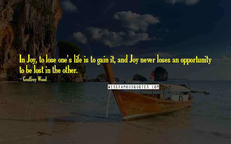 Geoffrey Wood Quotes: In Joy, to lose one's life is to gain it, and Joy never loses an opportunity to be lost in the other.