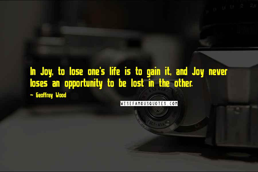 Geoffrey Wood Quotes: In Joy, to lose one's life is to gain it, and Joy never loses an opportunity to be lost in the other.