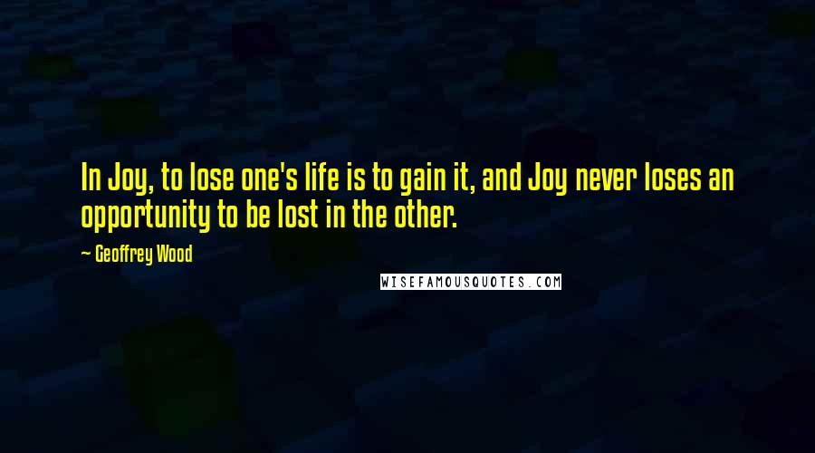 Geoffrey Wood Quotes: In Joy, to lose one's life is to gain it, and Joy never loses an opportunity to be lost in the other.