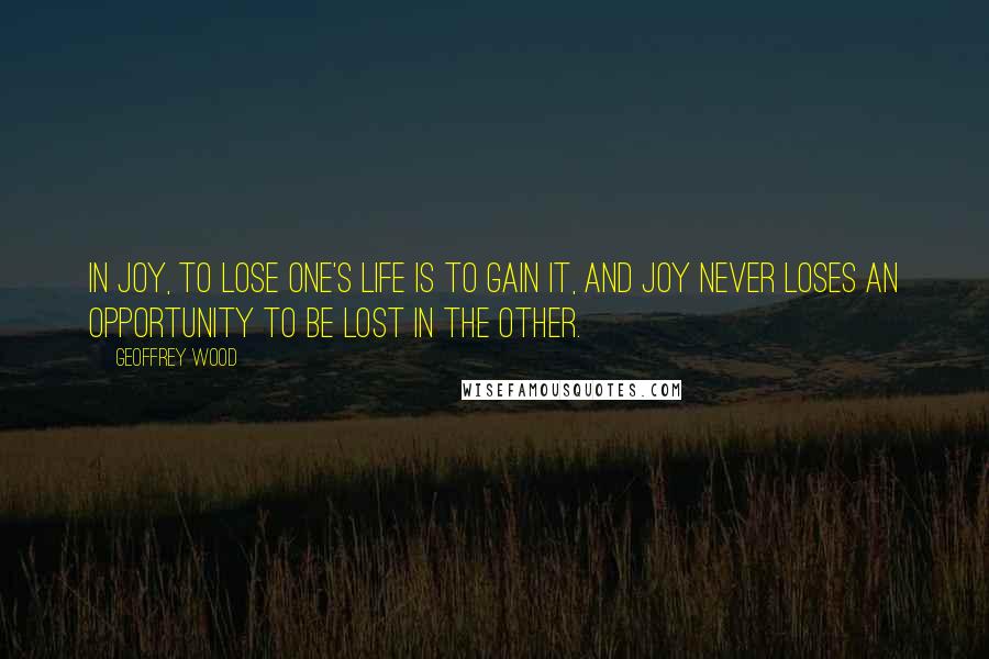 Geoffrey Wood Quotes: In Joy, to lose one's life is to gain it, and Joy never loses an opportunity to be lost in the other.