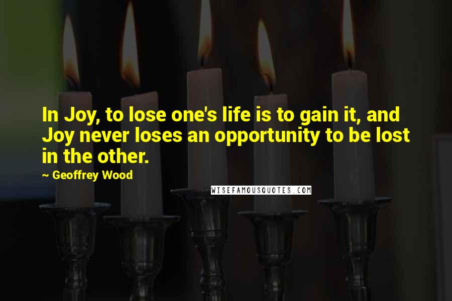 Geoffrey Wood Quotes: In Joy, to lose one's life is to gain it, and Joy never loses an opportunity to be lost in the other.