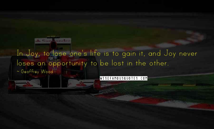 Geoffrey Wood Quotes: In Joy, to lose one's life is to gain it, and Joy never loses an opportunity to be lost in the other.