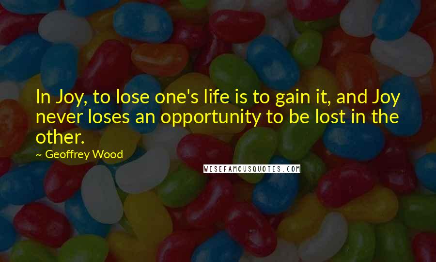 Geoffrey Wood Quotes: In Joy, to lose one's life is to gain it, and Joy never loses an opportunity to be lost in the other.