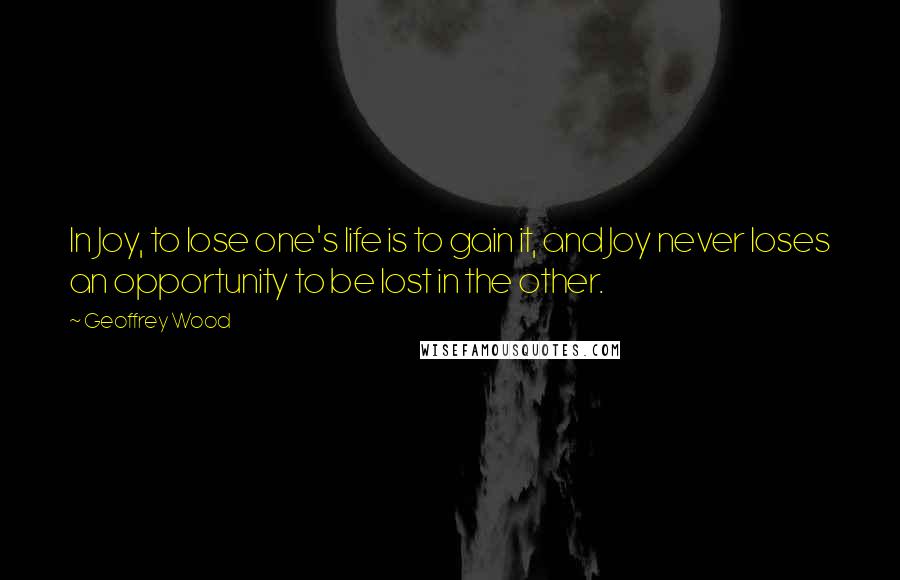 Geoffrey Wood Quotes: In Joy, to lose one's life is to gain it, and Joy never loses an opportunity to be lost in the other.