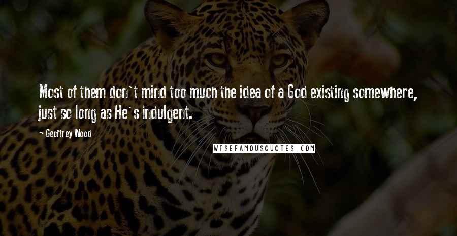 Geoffrey Wood Quotes: Most of them don't mind too much the idea of a God existing somewhere, just so long as He's indulgent.