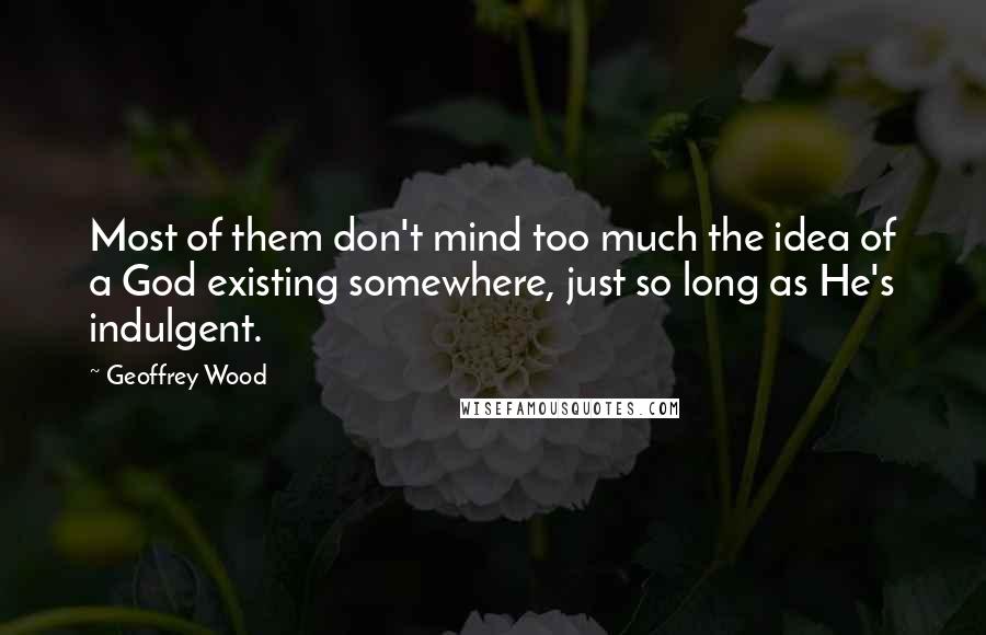 Geoffrey Wood Quotes: Most of them don't mind too much the idea of a God existing somewhere, just so long as He's indulgent.