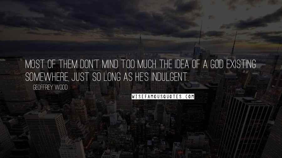 Geoffrey Wood Quotes: Most of them don't mind too much the idea of a God existing somewhere, just so long as He's indulgent.