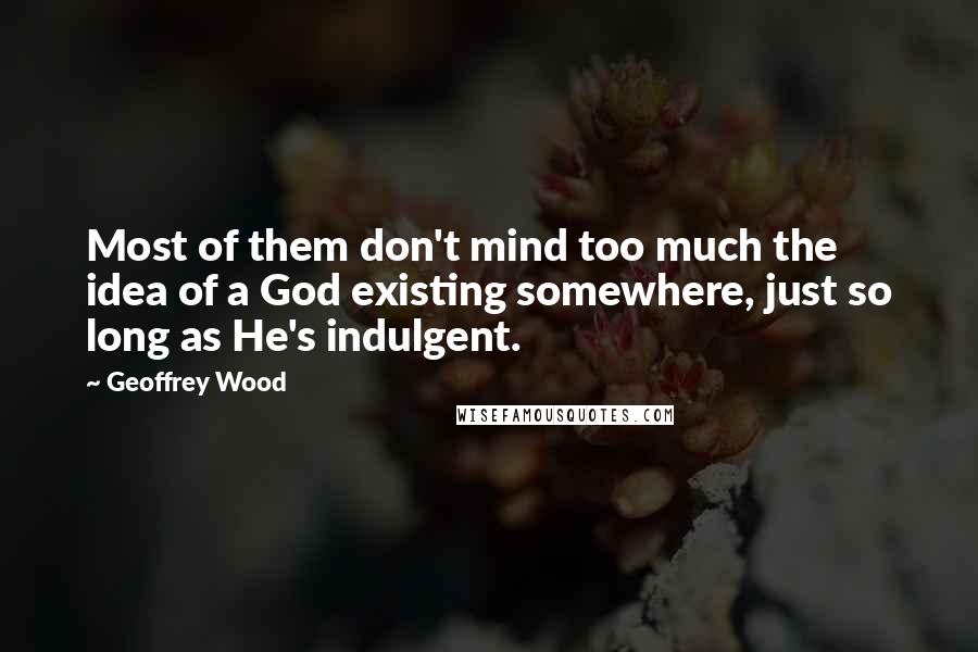 Geoffrey Wood Quotes: Most of them don't mind too much the idea of a God existing somewhere, just so long as He's indulgent.
