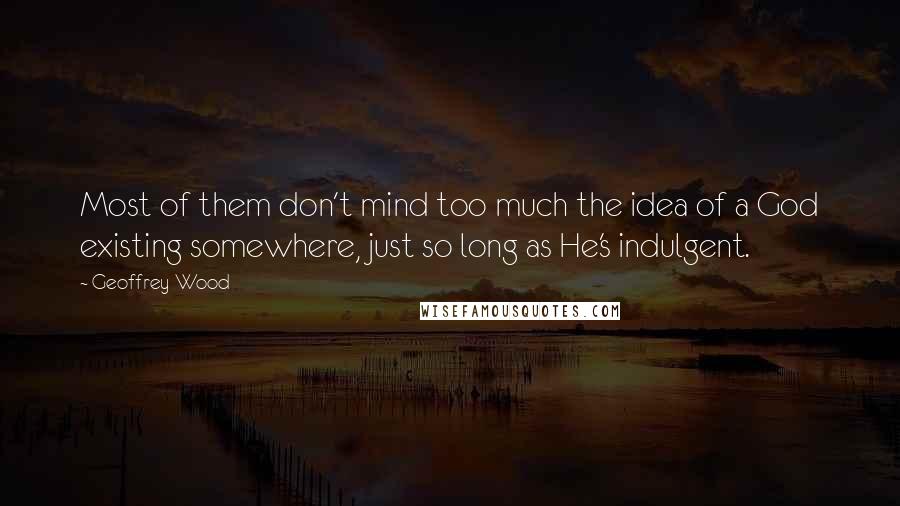 Geoffrey Wood Quotes: Most of them don't mind too much the idea of a God existing somewhere, just so long as He's indulgent.