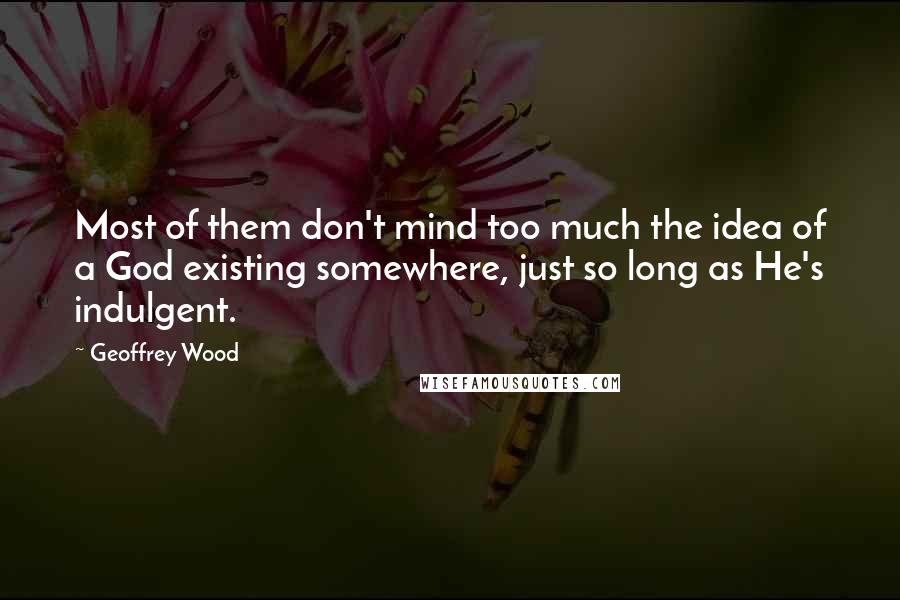 Geoffrey Wood Quotes: Most of them don't mind too much the idea of a God existing somewhere, just so long as He's indulgent.