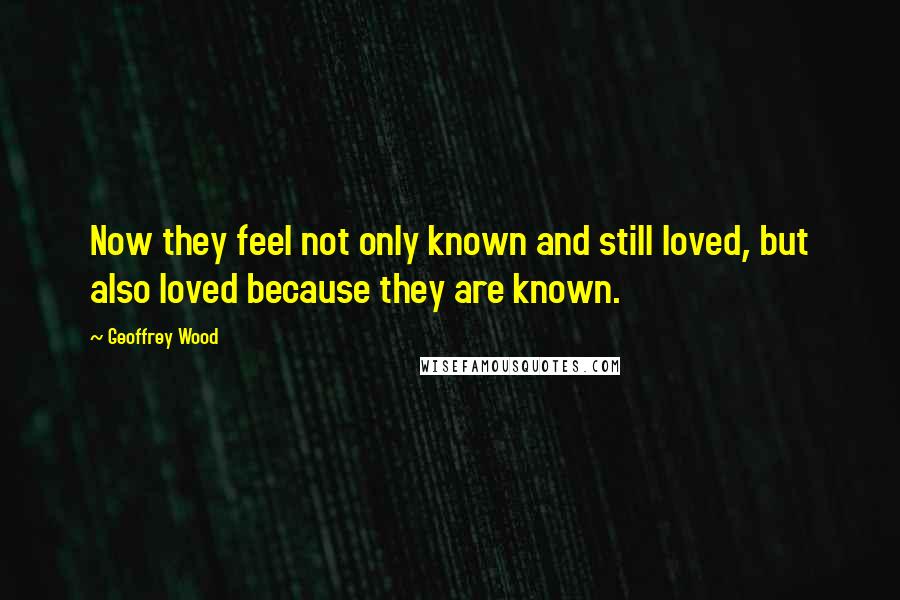 Geoffrey Wood Quotes: Now they feel not only known and still loved, but also loved because they are known.