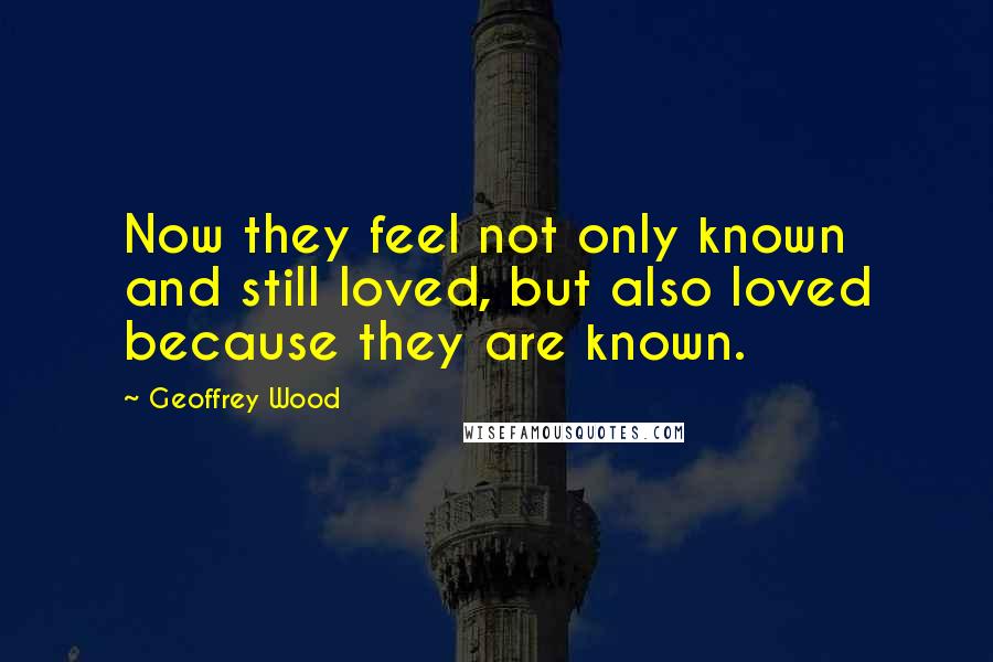 Geoffrey Wood Quotes: Now they feel not only known and still loved, but also loved because they are known.